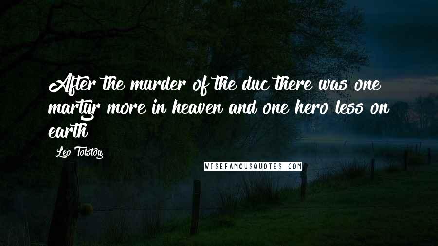 Leo Tolstoy Quotes: After the murder of the duc there was one martyr more in heaven and one hero less on earth