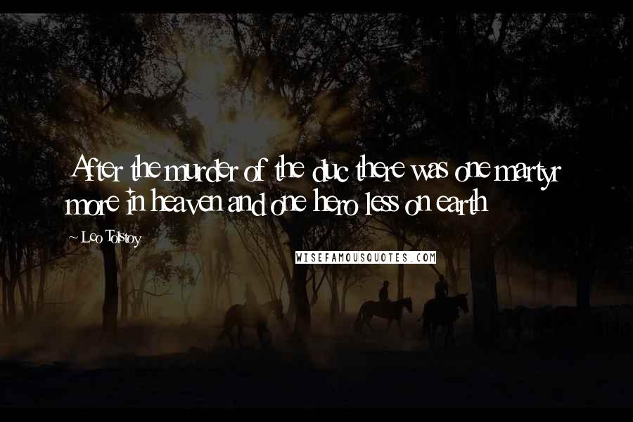 Leo Tolstoy Quotes: After the murder of the duc there was one martyr more in heaven and one hero less on earth