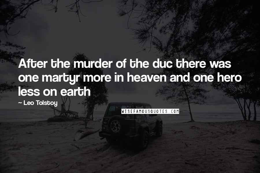 Leo Tolstoy Quotes: After the murder of the duc there was one martyr more in heaven and one hero less on earth