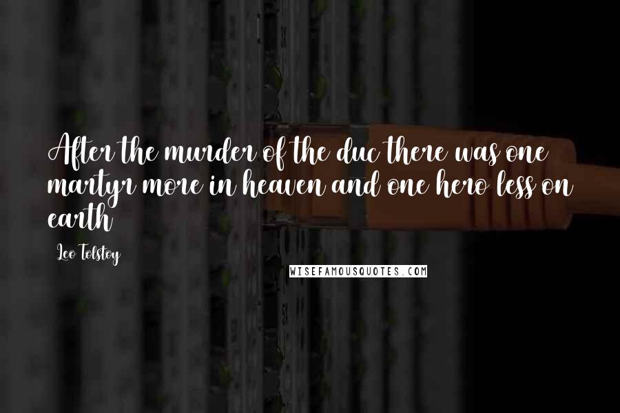 Leo Tolstoy Quotes: After the murder of the duc there was one martyr more in heaven and one hero less on earth