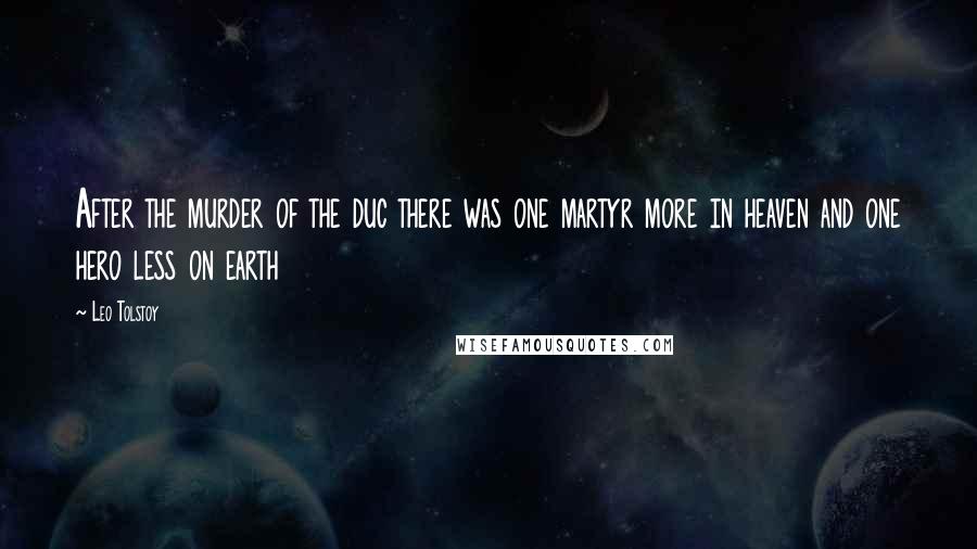 Leo Tolstoy Quotes: After the murder of the duc there was one martyr more in heaven and one hero less on earth