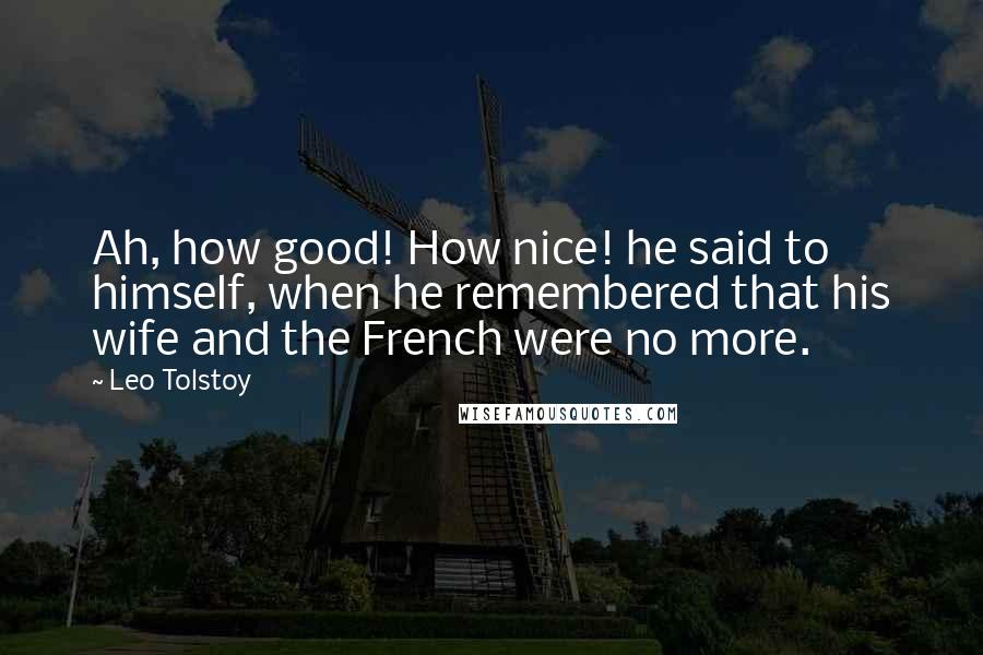 Leo Tolstoy Quotes: Ah, how good! How nice! he said to himself, when he remembered that his wife and the French were no more.