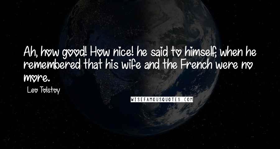 Leo Tolstoy Quotes: Ah, how good! How nice! he said to himself, when he remembered that his wife and the French were no more.