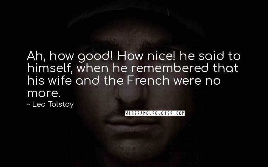 Leo Tolstoy Quotes: Ah, how good! How nice! he said to himself, when he remembered that his wife and the French were no more.