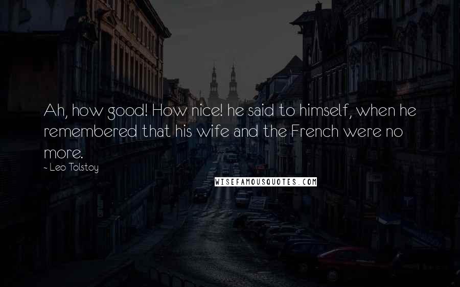 Leo Tolstoy Quotes: Ah, how good! How nice! he said to himself, when he remembered that his wife and the French were no more.