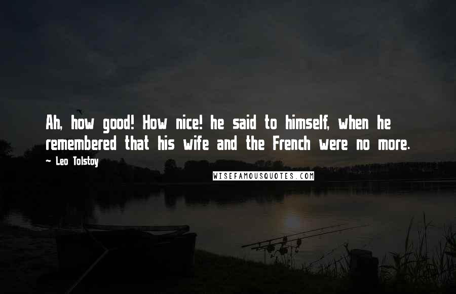 Leo Tolstoy Quotes: Ah, how good! How nice! he said to himself, when he remembered that his wife and the French were no more.