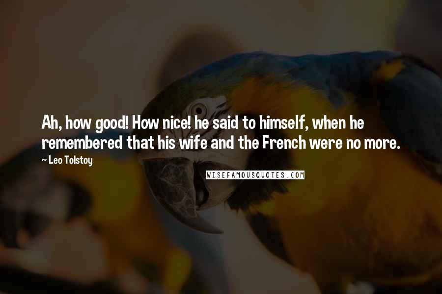 Leo Tolstoy Quotes: Ah, how good! How nice! he said to himself, when he remembered that his wife and the French were no more.