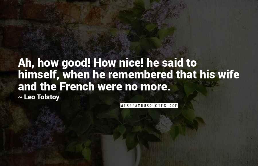 Leo Tolstoy Quotes: Ah, how good! How nice! he said to himself, when he remembered that his wife and the French were no more.