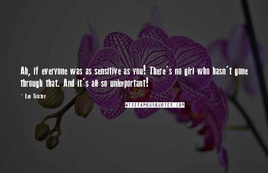 Leo Tolstoy Quotes: Ah, if everyone was as sensitive as you! There's no girl who hasn't gone through that. And it's all so unimportant!