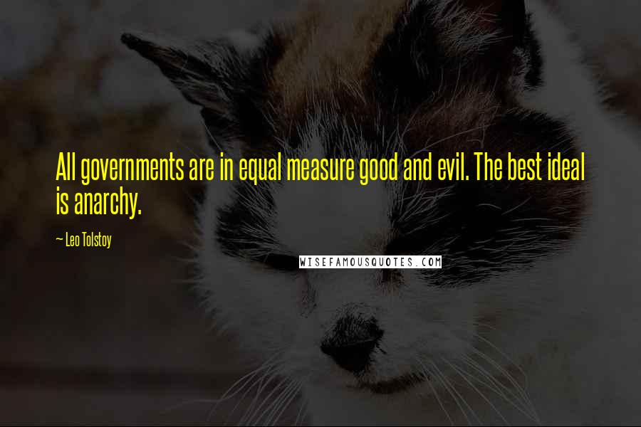 Leo Tolstoy Quotes: All governments are in equal measure good and evil. The best ideal is anarchy.