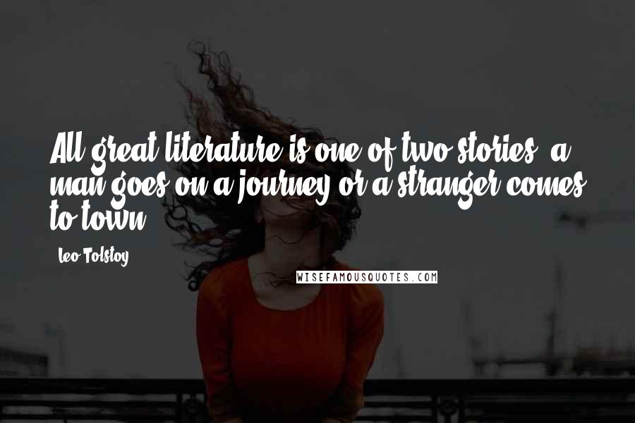 Leo Tolstoy Quotes: All great literature is one of two stories; a man goes on a journey or a stranger comes to town.