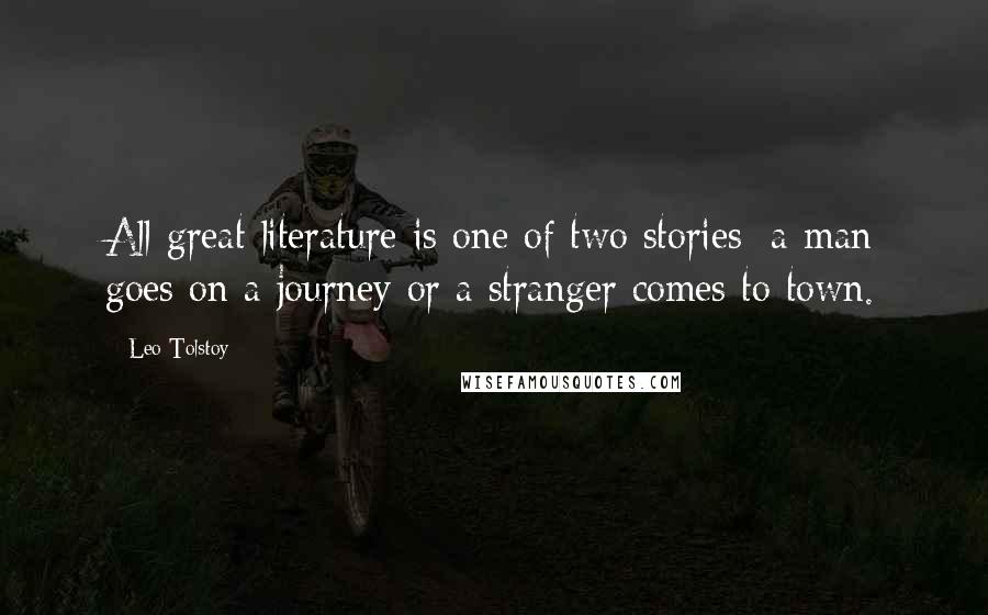 Leo Tolstoy Quotes: All great literature is one of two stories; a man goes on a journey or a stranger comes to town.