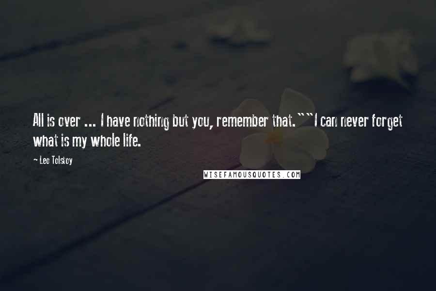 Leo Tolstoy Quotes: All is over ... I have nothing but you, remember that.""I can never forget what is my whole life.