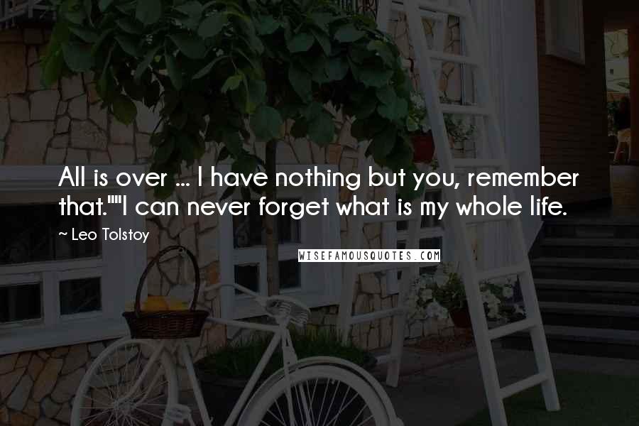 Leo Tolstoy Quotes: All is over ... I have nothing but you, remember that.""I can never forget what is my whole life.