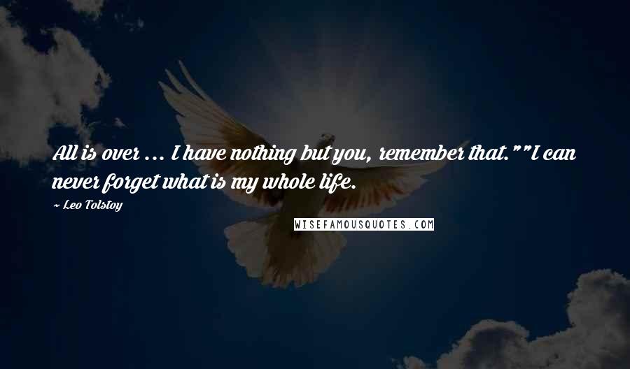 Leo Tolstoy Quotes: All is over ... I have nothing but you, remember that.""I can never forget what is my whole life.