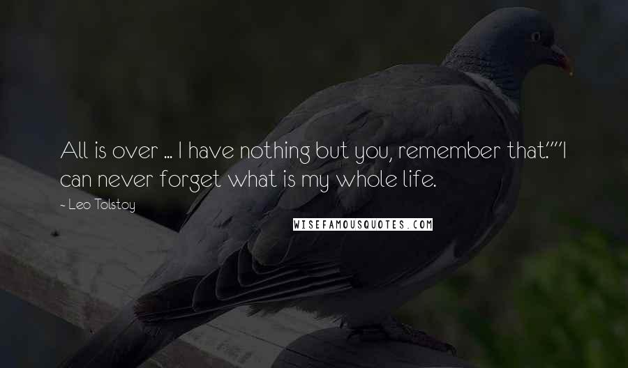 Leo Tolstoy Quotes: All is over ... I have nothing but you, remember that.""I can never forget what is my whole life.
