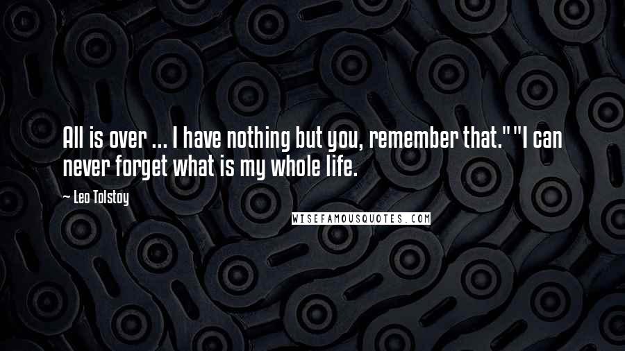 Leo Tolstoy Quotes: All is over ... I have nothing but you, remember that.""I can never forget what is my whole life.