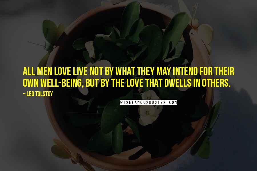 Leo Tolstoy Quotes: All men love live not by what they may intend for their own well-being, but by the love that dwells in others.