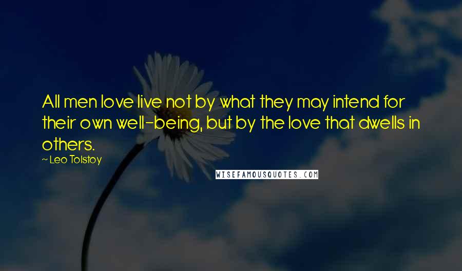 Leo Tolstoy Quotes: All men love live not by what they may intend for their own well-being, but by the love that dwells in others.
