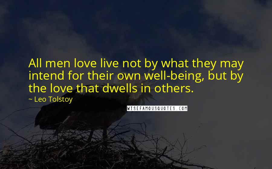 Leo Tolstoy Quotes: All men love live not by what they may intend for their own well-being, but by the love that dwells in others.