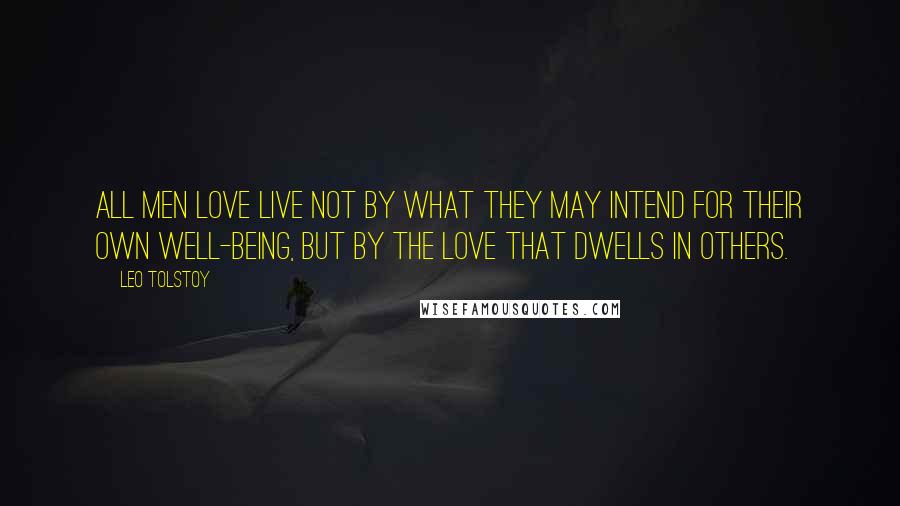 Leo Tolstoy Quotes: All men love live not by what they may intend for their own well-being, but by the love that dwells in others.
