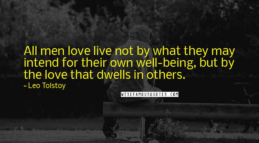 Leo Tolstoy Quotes: All men love live not by what they may intend for their own well-being, but by the love that dwells in others.