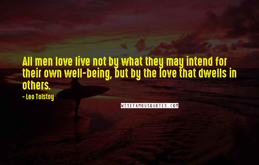 Leo Tolstoy Quotes: All men love live not by what they may intend for their own well-being, but by the love that dwells in others.