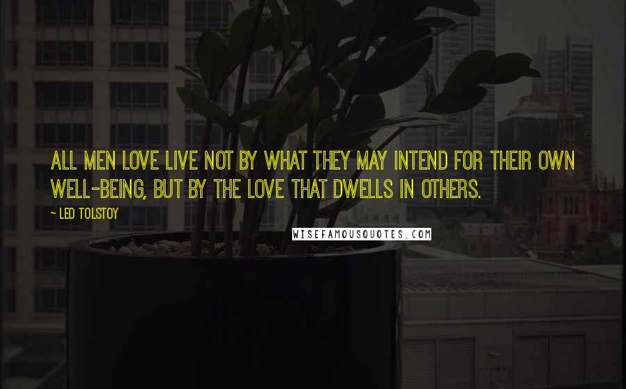 Leo Tolstoy Quotes: All men love live not by what they may intend for their own well-being, but by the love that dwells in others.