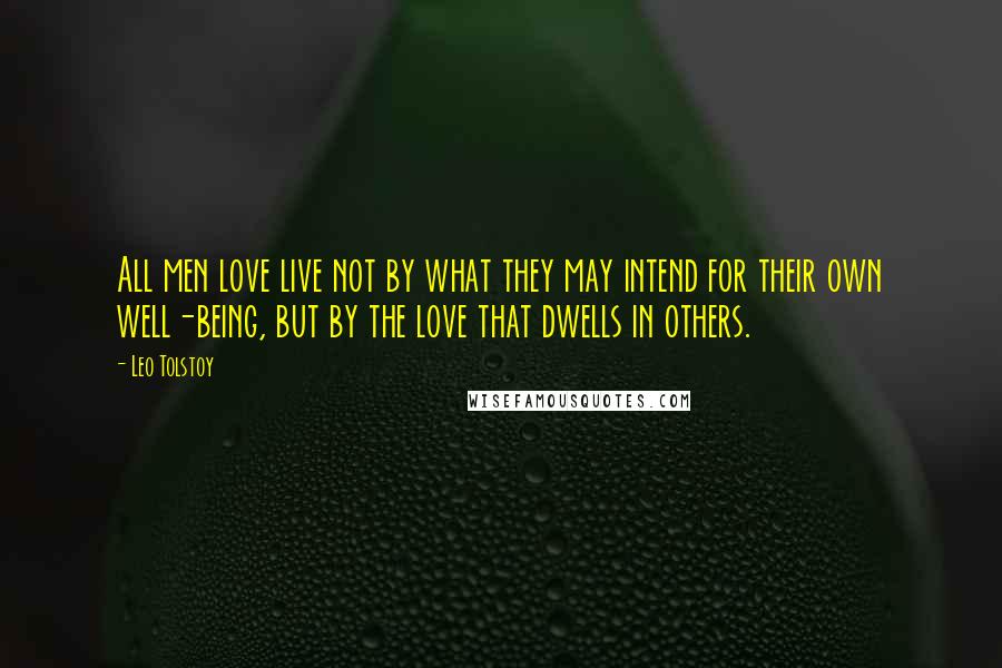 Leo Tolstoy Quotes: All men love live not by what they may intend for their own well-being, but by the love that dwells in others.