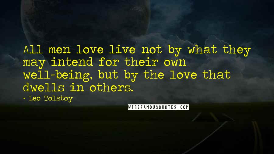 Leo Tolstoy Quotes: All men love live not by what they may intend for their own well-being, but by the love that dwells in others.