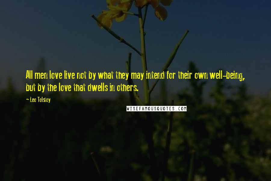 Leo Tolstoy Quotes: All men love live not by what they may intend for their own well-being, but by the love that dwells in others.
