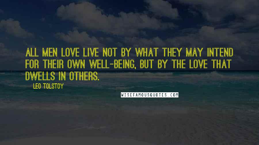 Leo Tolstoy Quotes: All men love live not by what they may intend for their own well-being, but by the love that dwells in others.