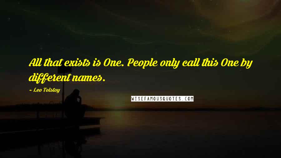 Leo Tolstoy Quotes: All that exists is One. People only call this One by different names.