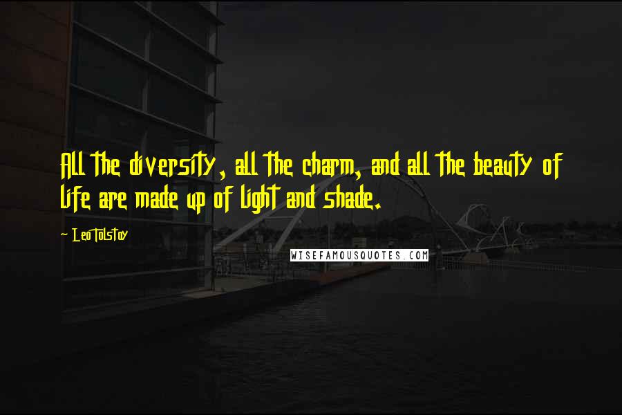 Leo Tolstoy Quotes: All the diversity, all the charm, and all the beauty of life are made up of light and shade.