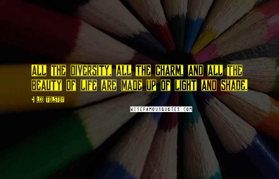 Leo Tolstoy Quotes: All the diversity, all the charm, and all the beauty of life are made up of light and shade.