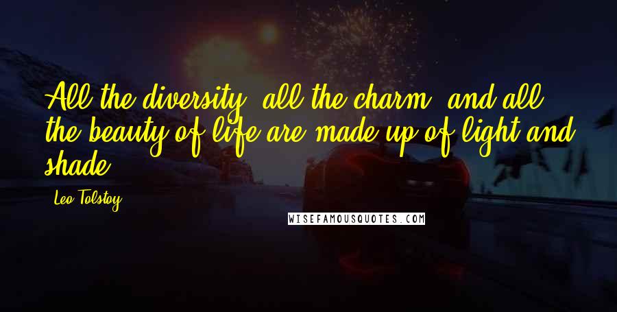 Leo Tolstoy Quotes: All the diversity, all the charm, and all the beauty of life are made up of light and shade.