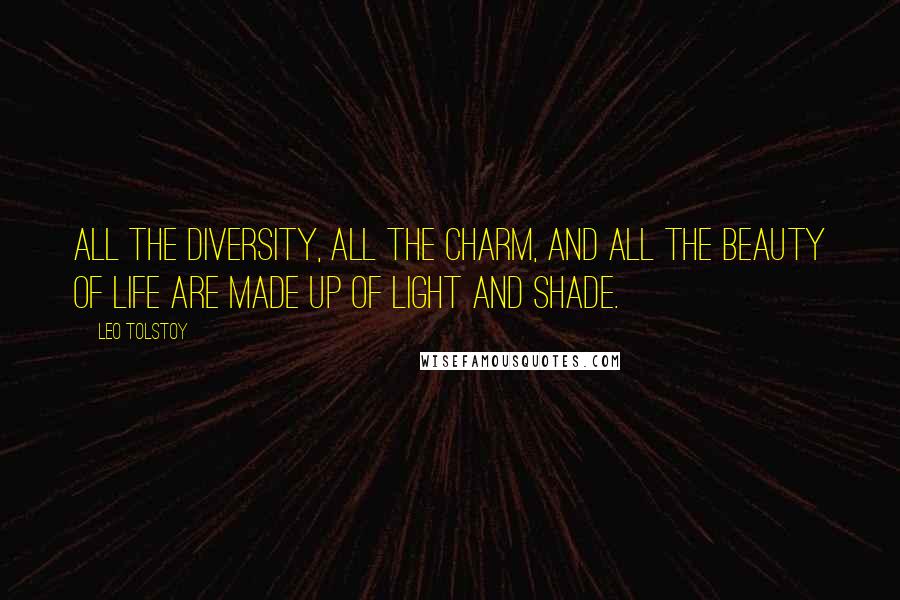 Leo Tolstoy Quotes: All the diversity, all the charm, and all the beauty of life are made up of light and shade.