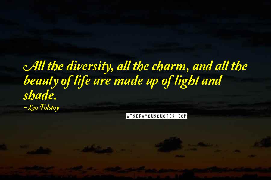 Leo Tolstoy Quotes: All the diversity, all the charm, and all the beauty of life are made up of light and shade.