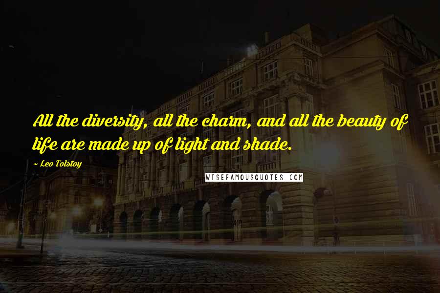 Leo Tolstoy Quotes: All the diversity, all the charm, and all the beauty of life are made up of light and shade.