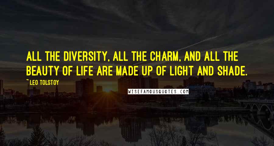 Leo Tolstoy Quotes: All the diversity, all the charm, and all the beauty of life are made up of light and shade.