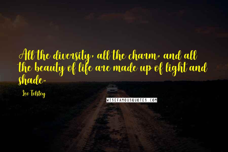 Leo Tolstoy Quotes: All the diversity, all the charm, and all the beauty of life are made up of light and shade.