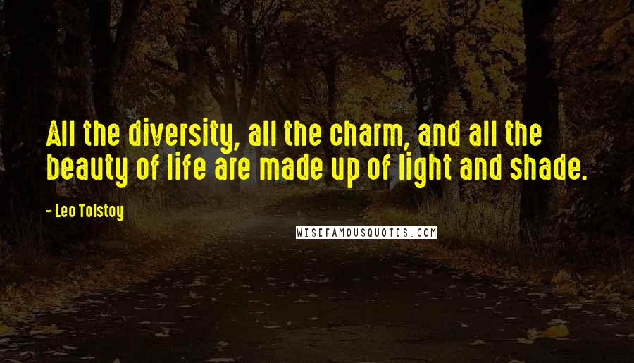 Leo Tolstoy Quotes: All the diversity, all the charm, and all the beauty of life are made up of light and shade.