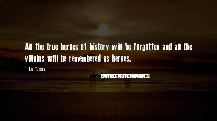 Leo Tolstoy Quotes: All the true heroes of history will be forgotten and all the villains will be remembered as heroes.