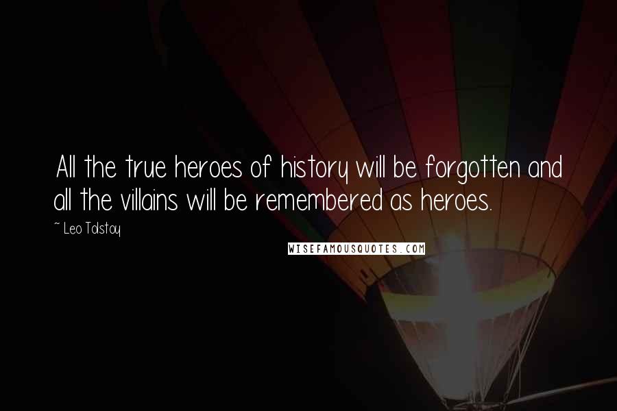 Leo Tolstoy Quotes: All the true heroes of history will be forgotten and all the villains will be remembered as heroes.