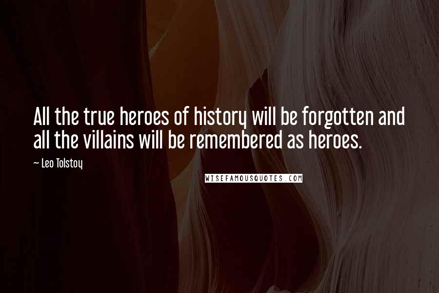 Leo Tolstoy Quotes: All the true heroes of history will be forgotten and all the villains will be remembered as heroes.