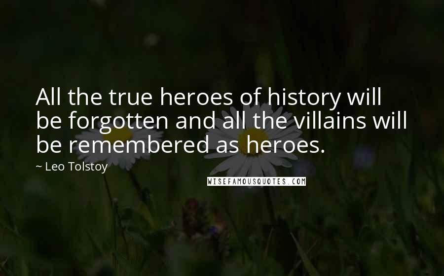 Leo Tolstoy Quotes: All the true heroes of history will be forgotten and all the villains will be remembered as heroes.