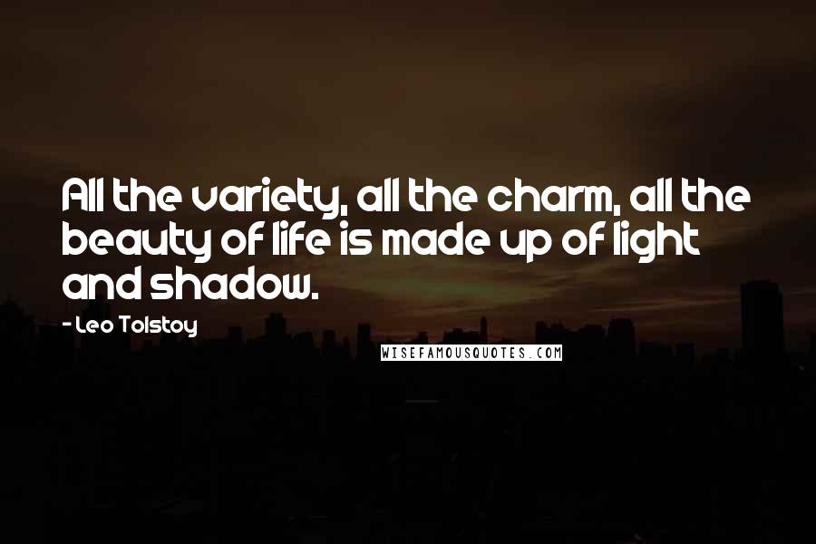 Leo Tolstoy Quotes: All the variety, all the charm, all the beauty of life is made up of light and shadow.