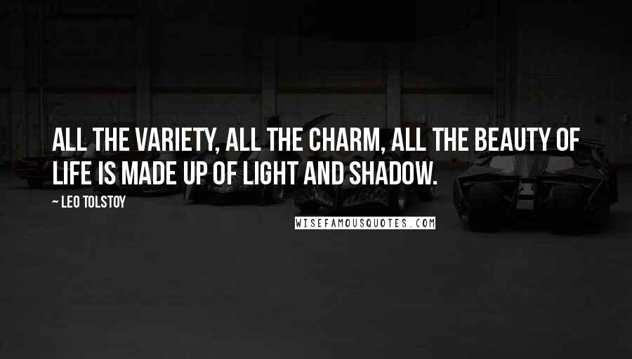 Leo Tolstoy Quotes: All the variety, all the charm, all the beauty of life is made up of light and shadow.