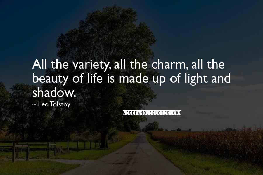 Leo Tolstoy Quotes: All the variety, all the charm, all the beauty of life is made up of light and shadow.