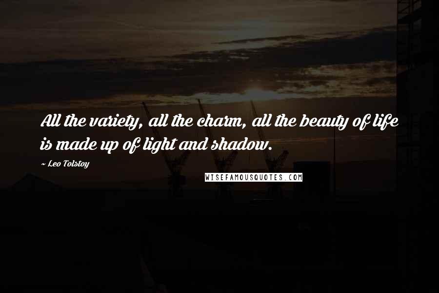Leo Tolstoy Quotes: All the variety, all the charm, all the beauty of life is made up of light and shadow.